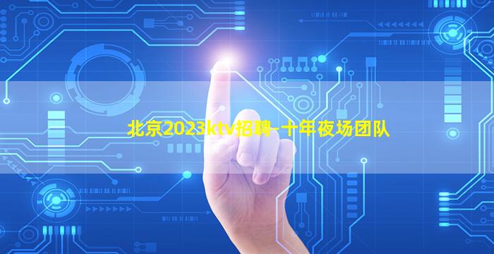 北京2023ktv招聘-十年夜场团队