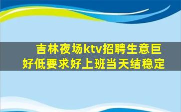 吉林夜场ktv招聘生意巨好低要求好上班当天结稳定